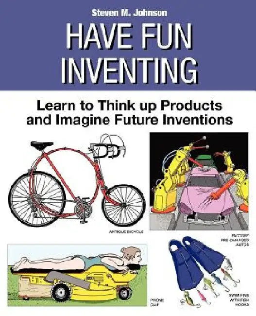 Have Fun Inventing: Learn to Think Up Products and Imagine Future Inventions by Steven M. Johnson