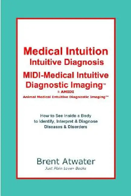 Medical Intuition, Intuitive Diagnosis, MIDI-Medical Intuitive Diagnostic Imaging(TM): How to See Inside a Body to Diagnose Current Disorders & Future by Brent Atwater