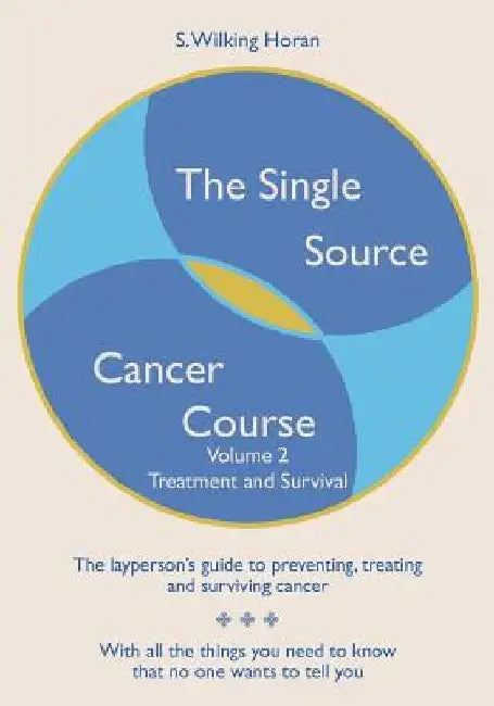 The Single Source Cancer Course: The layperson's guide to preventing, treating and surviving cancer - Volume Two: Treatment and Survival by S. Wilking Horan