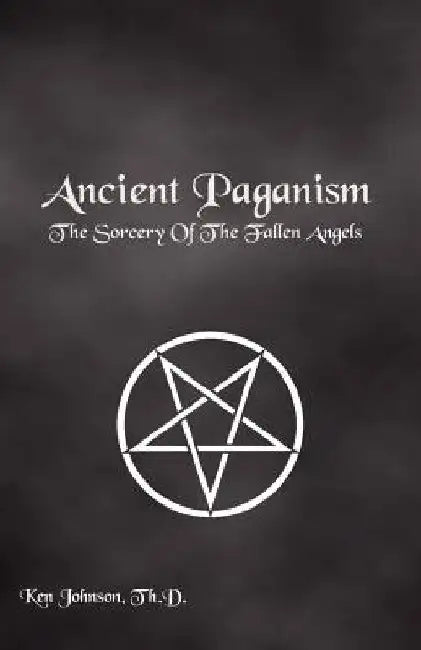Ancient Paganism: The Sorcery of the Fallen Angels by Th D. Ken Johnson