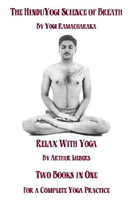 The Hindu Yoga Science Of Breath & Relax With Yoga: Two Books In One For A Complete Yoga Practice by Arthur Liebers