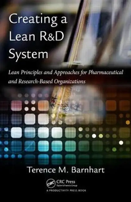 Creating a Lean R&D System: Lean Principles and Approaches for Pharmaceutical and Research-Based Organizations by Terence Barnhart