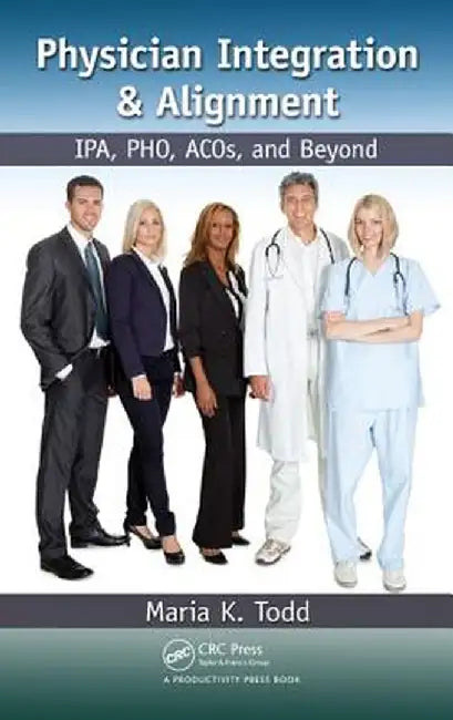Physician Integration & Alignment: Ipa, Pho, Acos, and Beyond by Maria K. Todd