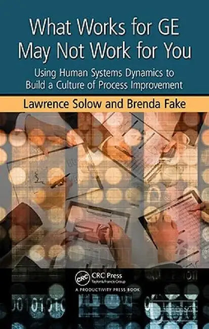 What Works for GE May Not Work for You: Using Human Systems Dynamics to Build a Culture of Process Improvement by Lawrence Solow