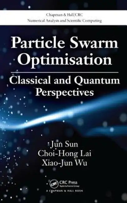 Particle Swarm Optimisation: Classical and Quantum Perspectives by Jun Sun