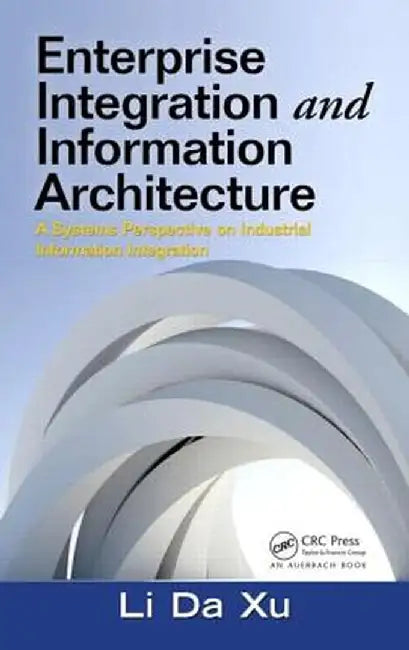 Enterprise Integration and Information Architecture: A Systems Perspective on Industrial Information Integration by Li Da Xu