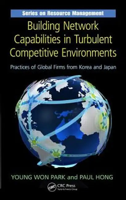 Building Network Capabilities in Turbulent Competitive Environments: Practices of Global Firms from Korea and Japan by Young Won Park