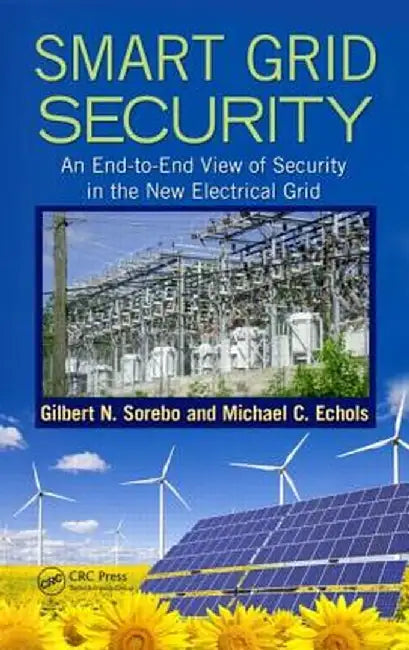 Smart Grid Security: An End-To-End View of Security in the New Electrical Grid by Gilbert N. Sorebo