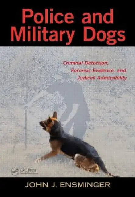 Police and Military Dogs: Criminal Detection, Forensic Evidence, and Judicial Admissibility by John Ensminger