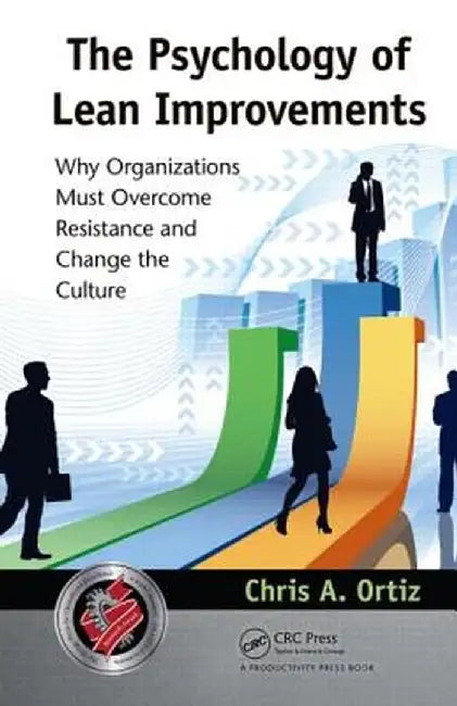 The Psychology of Lean Improvements: Why Organizations Must Overcome Resistance and Change the Culture by Chris A. Ortiz