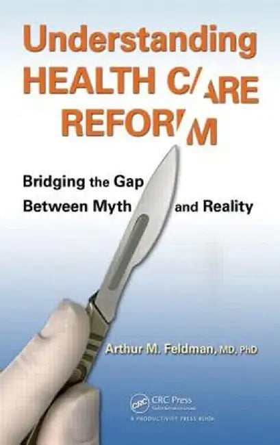 Understanding Health Care Reform: Bridging the Gap Between Myth and Reality by MD PhD Arthur M. Feldman