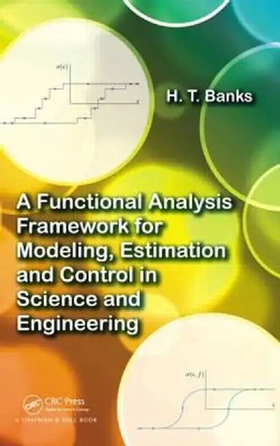 A Functional Analysis Framework for Modeling, Estimation and Control in Science and Engineering by H.T. Banks