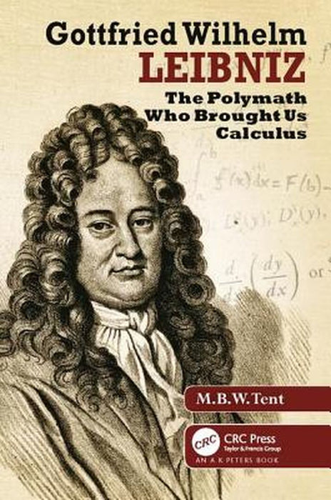 Gottfried Wilhelm Leibniz: The Polymath Who Brought Us Calculus by M. B. W. Tent