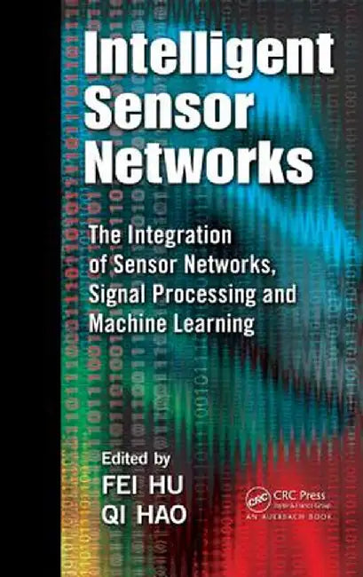 Intelligent Sensor Networks: The Integration of Sensor Networks, Signal Processing and Machine Learning by Fei Hu
