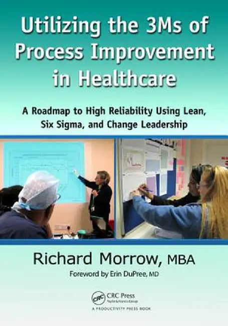 Utilizing the 3Ms of Process Improvement in Healthcare: A Roadmap to High Reliability Using Lean, Six Sigma, and Change Leadership by Richard Morrow