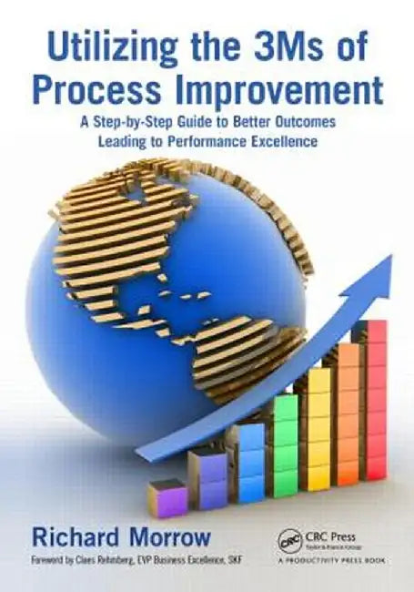 Utilizing the 3Ms of Process Improvement: A Step-by-Step Guide to Better Outcomes Leading to Performance Excellence by Richard Morrow