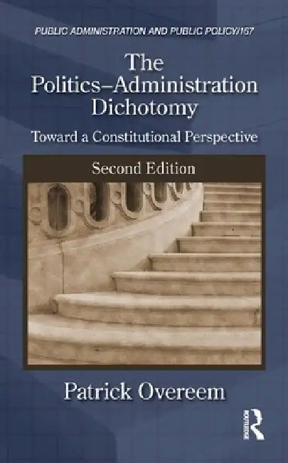 The Politics-Administration Dichotomy: Toward a Constitutional Perspective by Patrick Overeem