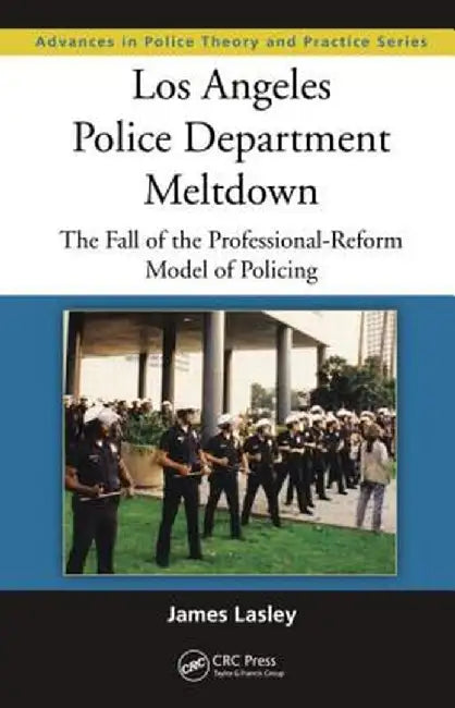 Los Angeles Police Department Meltdown: The Fall of the Professional-Reform Model of Policing by James Lasley