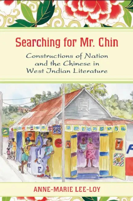 Searching for Mr. Chin: Constructions of Nation and the Chinese in West Indian Literature by Anne-Marie Lee-Loy