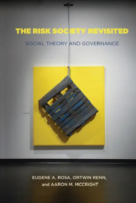 The Risk Society Revisited: Social Theory and Risk Governance by Eugene Rosa, Aaron McCright, Ortwin Renn