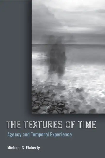 The Textures of Time: Agency and Temporal Experience by Michael G. Flaherty