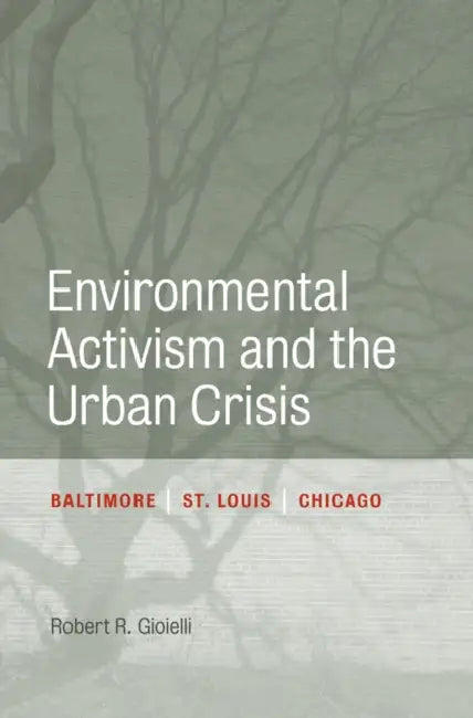 Environmental Activism and the Urban Crisis: Baltimore, St. Louis, Chicago by Robert Gioielli