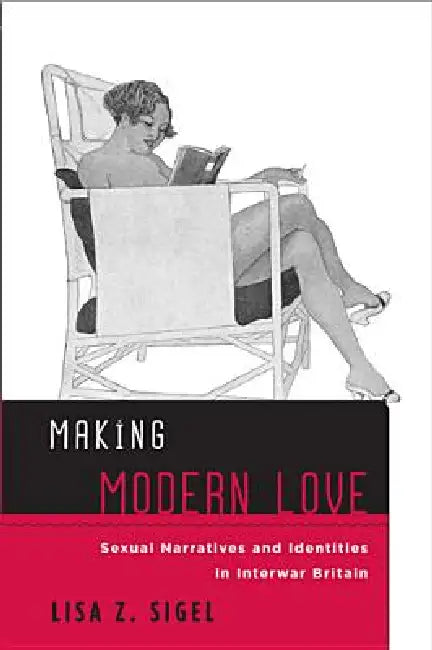 Making Modern Love: Sexual Narratives and Identities in Interwar Britain by Lisa Z. Sigel