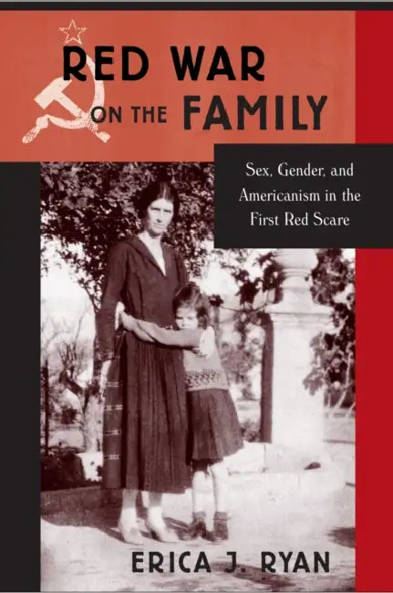 Red War on the Family: Sex, Gender, and Americanism in the First Red Scare by Erica J. Ryan