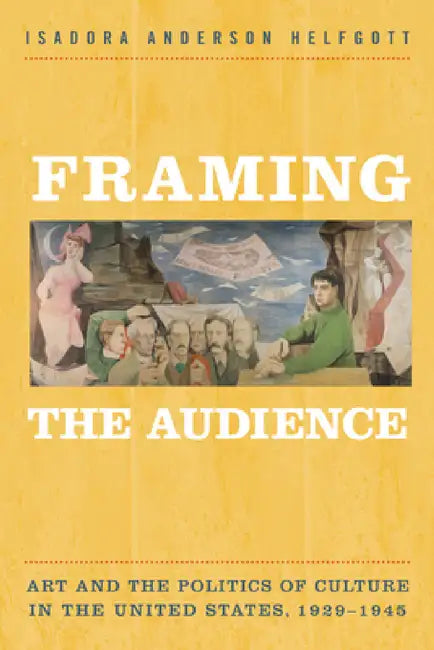 Framing the Audience: Art and the Politics of Culture in the United States, 1929-1945 by Isadora Helfgott