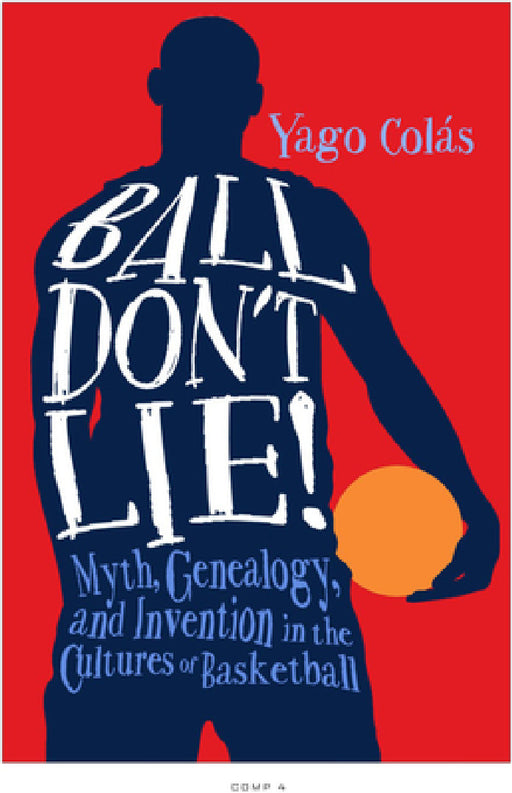 Ball Don't Lie: Myth, Genealogy, and Invention in the Cultures of Basketball by Yago Colás