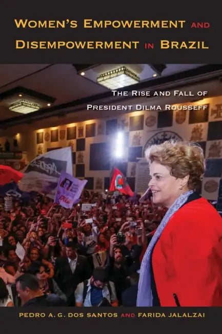 Women's Empowerment and Disempowerment in Brazil: The Rise and Fall of President Dilma Rousseff by Pedro A. G. Dos Santos, Farida Jalalzai