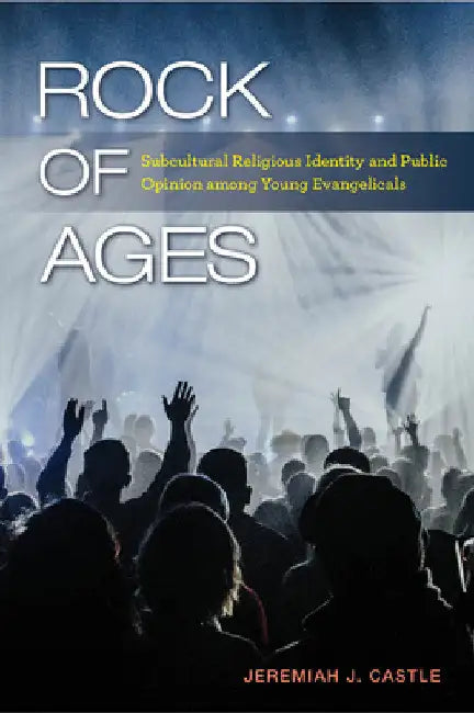 Rock of Ages: Subcultural Religious Identity and Public Opinion among Young Evangelicals by Jeremiah J. Castle