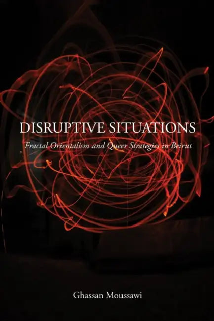 Disruptive Situations: Fractal Orientalism and Queer Strategies in Beirut by Ghassan Moussawi