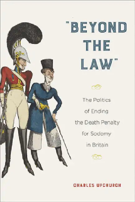 "Beyond the Law": The Politics of Ending the Death Penalty for Sodomy in Britain by Charles Upchurch