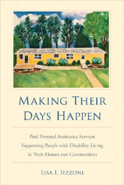 Making Their Days Happen: Paid Personal Assistance Services Supporting People with Disability Living in Their Homes and Communities by Lisa I. Iezzoni