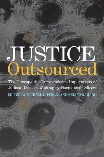 Justice Outsourced: The Therapeutic Jurisprudence Implications of Judicial Decision-Making by Nonjudicial Officers by Michael L. Perlin
