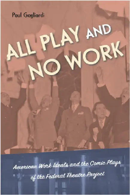 All Play and No Work: American Work Ideals and the Comic Plays of the Federal Theatre Project by Gagliardi, Paul