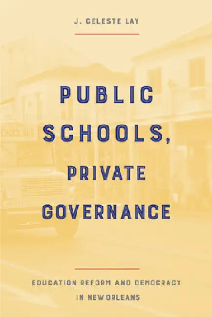 Public Schools, Private Governance: Education Reform and Democracy in New Orleans by J. Celeste Lay