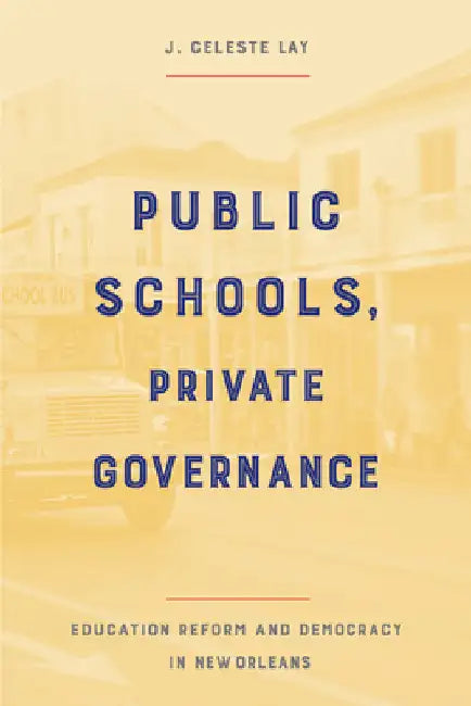 Public Schools, Private Governance: Education Reform and Democracy in New Orleans by Lay, J. Celeste