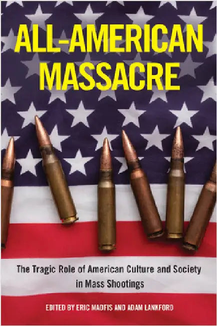 All-American Massacre: The Tragic Role of American Culture and Society in Mass Shootings by Madfis, Eric