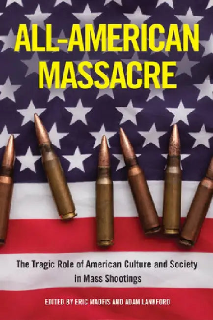 All-American Massacre: The Tragic Role of American Culture and Society in Mass Shootings by Eric Madfis