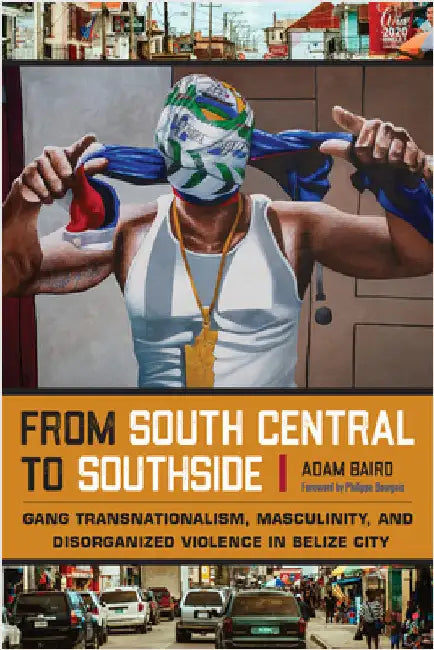 From South Central to Southside: Gang Transnationalism, Masculinity, and Disorganized Violence in Belize City by Baird, Adam