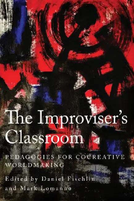 The Improviser's Classroom: Pedagogies for Cocreative Worldmaking by Daniel Fischlin