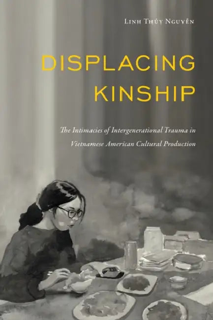 Displacing Kinship: The Intimacies of Intergenerational Trauma in Vietnamese American Cultural Production by Linh Thuy Nguyen
