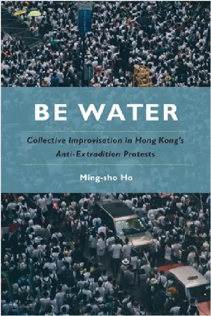 Be Water: Collective Improvisation in Hong Kong's Anti-Extradition Protests by Ho, Ming-Sho