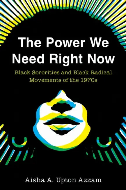The Power We Need Right Now: Black Sororities and Black Radical Movements of the 1970s by Aisha A. Upton Azzam