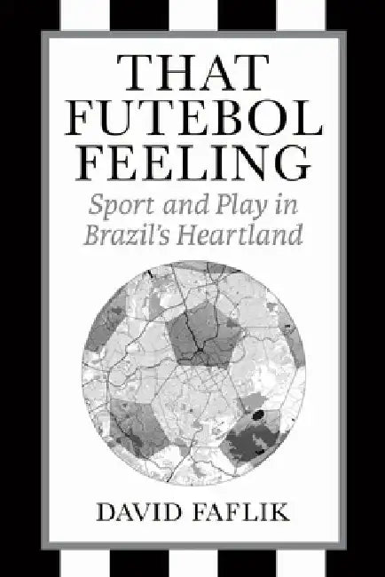 That Futebol Feeling: Sport and Play in Brazil's Heartland by David Faflik