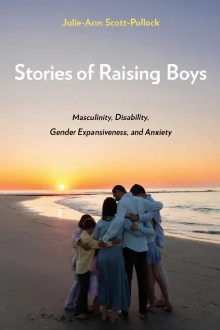 Stories of Raising Boys: Masculinity, Disability, Gender Expansiveness, and Anxiety by Julie-Ann Scott-Pollock