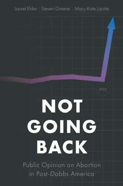 Not Going Back: Public Opinion on Abortion in Post-Dobbs America by Laurel Elder, Steven Greene, Mary-Kate Lizotte
