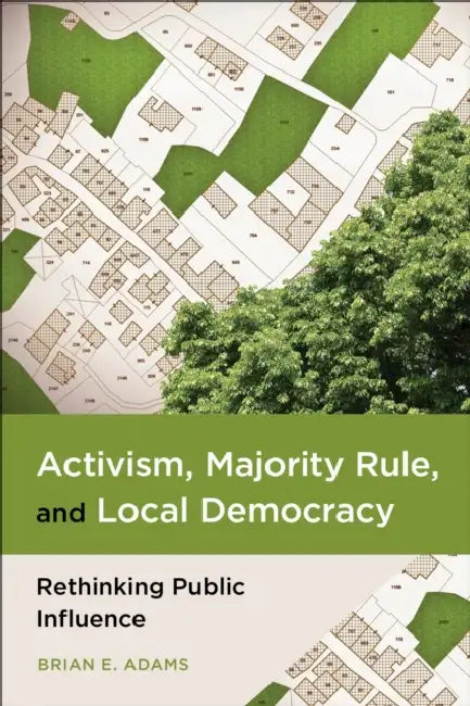 Activism, Majority Rule, and Local Democracy: Rethinking Public Influence by Brian E. Adams